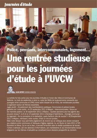 Journées d’étude




   Police, pensions, intercommunales, logement…

   Une rentrée studieuse
   pour les journées
   d’étude à l’UVCW
                  ALAIN DEPRET SECRÉTAIRE DE RÉDACTION



   La rentrée fut très active pour les journées d’études à l’Union des Villes et Communes de
   Wallonie. Le mois de septembre a ainsi vu, outre les Midis de la gouvernance consacrés aux
   synergies entre communes et CPAS (notre autre dossier de ce mois), de nombreuses journées
   s’organisent autour de thèmes essentiels.
   Jugez plutôt : « Encadrement des manifestations publiques - Communes et polices locales
   garantes de l’ordre public » le 23 septembre 2011 à Wépion, « Intercommunales - focus sur
   les marchés publics » le 30 septembre 2011 à Wépion, « Quelles pensions pour les agents des
   pouvoirs locaux ? » le 6 et le 13 septembre 2011 à Seraing et Saint-Denis, « Ancrage communal
   du logement - De la conception à la réalisation, quels facteurs clés de succès ? » le 29 septembre
   2011 à Wépion, méritaient, entre autres, d’être ici mis en lumière.
   Mais notre dossier nous permettra également de revenir sur un colloque plus ancien consacré
   aux relations entre communes et fabriques d’église organisé, lui, en février et mars 2011 à Tilff,
   Rochefort et Mons. Qu’on se le dise : s’ancrant fortement dans la réalité quotidienne de terrain,
   l’Union s’adresse, par ces séances d’informations, aux mandataires et aux fonctionnaires locaux
   dirigeants sur les thèmes d’actualité qui constituent leurs dossiers prospectifs du moment.

12 MOUVEMENT COMMUNAL N°862 NOVEMBRE 2011
 