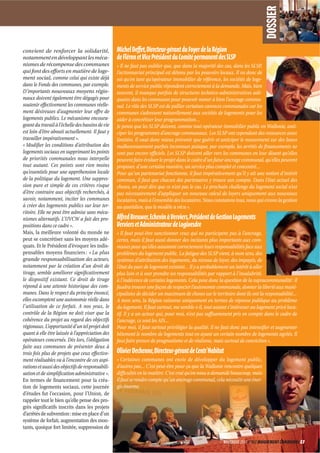 DOSSIER
convient de renforcer la solidarité,              Michel Deﬀet, Directeur-gérant du Foyer de la Région
notamment en développant les méca-                de Fléron et Vice Président du Comité permanent des SLSP
nismes de récompense des communes                 « Il ne faut pas oublier que, que dans la majorité des cas, dans les SLSP,
qui font des efforts en matière de loge-          l’actionnariat principal est détenu par les pouvoirs locaux. Il va donc de
ment social, comme celui qui existe déjà          soi qu’en tant qu’opérateur immobilier de référence, les sociétés de loge-
dans le Fonds des communes, par exemple.          ments de service public répondent correctement à la demande. Mais, bien
D’importants nouveaux moyens régio-               souvent, il manque parfois de structures technico-administratives adé-
naux doivent également être dégagés pour          quates dans les communes pour pouvoir mener à bien l’ancrage commu-
soutenir effectivement les communes réelle-       nal. Le rôle des SLSP est de pallier certaines carences communales car les
ment désireuses d’augmenter leur offre de         communes s’adressent naturellement aux sociétés de logements pour les
logements publics. Le mécanisme encoura-          aider à concrétiser leur programmation…
geant du travail à l’échelle des bassins de vie   Je pense que les SLSP doivent, comme tout opérateur immobilier public en Wallonie, anti-
est loin d’être abouti actuellement. Il faut y    ciper les programmes d’ancrage communaux. Les SLSP ont cependant des ressources assez
travailler impérativement ».                      limitées. Il vaut donc mieux prévenir que guérir et anticiper le mouvement sur des bases
« Modifier les conditions d’attribution des       malheureusement parfois inconnues puisque, par exemple, les arrêtés de financements ne
logements sociaux en supprimant les points        sont pas encore officiels. Les SLSP doivent aller vers les communes en leur disant qu’elles
de priorités communales nous interpelle           peuvent faire évoluer le projet dans le cadre d’un futur ancrage communal, qu’elles peuvent
tout autant. Ces points sont rien moins           proposer, d’une certaine manière, un service plus complet et concentré…
qu’essentiels pour une appréhension locale        Pour qu’un partenariat fonctionne, il faut impérativement qu’il y ait une notion d’intérêt
de la politique du logement. Une suppres-         commun, il faut que chacun des partenaires y trouve son compte. Dans l’état actuel des
sion pure et simple de ces critères risque        choses, on peut dire que ce n’est pas le cas. Le prochain challenge du logement social n’est
d’être contraire aux objectifs recherchés, à      pas nécessairement d’appliquer un nouveau calcul de loyers uniquement aux nouveaux
savoir, notamment, inciter les communes           locataires, mais à l’ensemble des locataires. Nous constatons tous, nous qui vivons la gestion
à créer des logements publics sur leur ter-       au quotidien, que le modèle a vécu ».
ritoire. Elle ne peut être admise sans méca-
nismes alternatifs. L’UVCW a fait des pro-        Alfred Breuwer, Echevin à Verviers, Président de Gestion Logements
positions dans ce cadre ».                        Verviers et Administrateur de Logivesdre
Mais, la meilleure volonté du monde ne            « Il faut peut-être sanctionner ceux qui ne participent pas à l’ancrage,
peut se concrétiser sans les moyens adé-          certes, mais il faut aussi donner des incitants plus importants aux com-
quats. Et le Président d’évoquer les indis-       munes pour qu’elles assument correctement leurs responsabilités face aux
pensables moyens financiers : « La plus           problèmes du logement public. La fatigue des SLSP vient, à mon sens, des
grande responsabilisation des acteurs,            systèmes d’attribution des logements, du niveau de loyer, des impayés, de
notamment par la création d’un droit de           l’état du parc de logement existant… Il y a probablement un intérêt à aller
tirage, semble améliorer significativement        plus loin et à oser prendre ses responsabilités par rapport à l’insalubrité,
le dispositif existant. Ce droit de tirage        à l’indécence de certains logements. Cela pose donc la question de la supracommunalité : il
répond à une attente historique des com-          faudra trouver une façon de respecter l’autonomie communale, donner la liberté aux muni-
munes. Dans le respect du principe énoncé,        cipalistes de décider un maximum de choses sur le territoire dont ils ont la responsabilité…
elles escomptent une autonomie réelle dans        A mon sens, la Région raisonne uniquement en termes de réponse publique au problème
l’utilisation de ce forfait. A nos yeux, le       du logement. Il faut surtout, me semble-t-il, tout autant s’intéresser au logement privé loca-
contrôle de la Région ne doit viser que la        tif. Il y a un acteur qui, pour moi, n’est pas suffisamment pris en compte dans le cadre de
cohérence du projet au regard des objectifs       l’ancrage, ce sont les AIS…
régionaux. L’opportunité d’un tel projet doit     Pour moi, il faut surtout privilégier la qualité. Il ne faut donc pas intensifier et augmenter
quant à elle être laissée à l’appréciation des    bêtement le nombre de logements tout en ayant un certain nombre de logements agréés. Il
opérateurs concernés. Dès lors, l’obligation      faut faire preuve de pragmatisme et de réalisme, mais surtout de conviction ».
faite aux communes de présenter deux à
trois fois plus de projets que ceux effective-    Olivier Dechenne, Directeur-gérant de Centr’Habitat
ment réalisables va à l’encontre de ces aspi-     « Certaines communes ont envie de développer du logement public,
rations et aussi des objectifs de responsabili-   d’autres pas… C’est peut-être pour ça que la Wallonie rencontre quelques
sation et de simplification administrative ».     difficultés en la matière. C’est vrai qu’on nous a demandé beaucoup, mais
En termes de financement pour la créa-            il faut se rendre compte qu’un ancrage communal, cela nécessite une éner-
tion de logements sociaux, cette journée          gie énorme.
d’études fut l’occasion, pour l’Union, de
rappeler tout le bien qu’elle pense des pro-
grès significatifs inscrits dans les projets
d’arrêtés de subvention : mise en place d’un
système de forfait, augmentation des mon-
tants, quoique fort limitée, suppression de

                                                                                                         NOVEMBRE 2011 N°862 MOUVEMENT COMMUNAL 27
 
