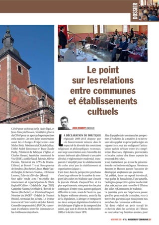 DOSSIER
                                                                Le point
                                                            sur les relations
                                                           entre communes
                                                           et établissements
                                                                cultuels
CIFoP pour un focus sur le cadre légal, et                     JOHN ROBERT CONSEILLER
Jean-François Husson, Secrétaire général



                                                L
du CIFoP pour un aperçu des perspectives              A DÉCLARATION DE POLITIQUE                 Afin d’appréhender au mieux les perspec-
en la matière. Les trois dates promettaient           régionale 2009-2014 dispose que            tives d’évolution de la matière, il est néces-
aussi des échanges d’expériences avec                 « le Gouvernement mènera, dans le          saire de rappeler les principales règles en
Michel Petit, Président du CPAS de Jalhay,            respect de la diversité des convictions    vigueur à ce jour, en soulignant l’articu-
l’Abbé André Lieutenant et Jean-Claude          religieuses et philosophiques reconnues,         lation parfois délicate entre les compé-
Pauly, Président de fabrique d’église, et       une large concertation avec l’ensemble des       tences fédérales, régionales, provinciales
Charles Havard, Secrétaire communal de          acteurs intéressés afin d’aboutir à un cadre     et locales, autour des divers aspects du
Visé (Tilff ), Aurélie Naud, Échevin, Olivier   décrétal et réglementaire modernisé, trans-      temporel des cultes.
Parvais, Président du CPAS de Braine-           parent et simplifié pour les établissements      Je ne m’attarderai pas ici sur la présenta-
l’Alleud, et Benoît Tricot, Bourgmestre         des cultes ainsi que les établissements et       tion de ces fondements légaux. Messieurs
de Rendeux (Rochefort), Jean-Marie Van-         organisations laïques ».                         Renzetti et Husson auront l’occasion de
derberghe, Échevin à Tournai, et Étienne        C’est donc dans la perspective prochaine         développer amplement ces questions.
Laurent, Échevin à Nivelles (Mons).             d’une large réforme de la matière du tem-        J’ai préféré, dans cet exposé introductif,
Une table ronde avec l’ensemble des             porel des cultes en Wallonie que s’inscrit       vous parler de deux choses, l’une actuelle,
intervenants et la participation de l’Abbé      la journée d’étude d’aujourd’hui, et les         l’autre plus prospective, qui me touchent de
Raphaël Collinet - Évêché de Liège (Tilff ),    plus expérimentés, voire peut-être les plus      plus près, en tant que conseiller à l’Union
Catherine Naomé, Secrétaire à l’Évêché de       sceptiques d’entre-vous, auront quelques         des Villes et Communes de Wallonie.
Namur (Rochefort), et Christian Draguet,        difficultés à croire, avant de l’avoir vu, que   La première porte sur l’expérience passée
Membre du SAGEP - Évêché de Tournai             la Région wallonne réussira, avant la fin        que l’on peut avoir de la matière, et ce à
(Mons), terminait les débats. Le lecteur        de la législature, à abroger et remplacer        travers les questions que nous posent nos
trouvera ici l’intervention de John Robert,     ces deux antiques législations fondatrices       membres, les communes wallonnes.
Conseiller responsable à l’UVCW, concer-        des fabriques d’église et du temporel des        J’ai donc réalisé un petit travail de
nant les relations entre les communes et        cultes, que sont le décret du 30 décembre        recherche dans les archives de l’Union
les établissements cultuels.                    1809 et la loi du 4 mars 1870.                   au cours des cinq dernières années, pour

                                                                                                       NOVEMBRE 2011 N°862 MOUVEMENT COMMUNAL 31
 