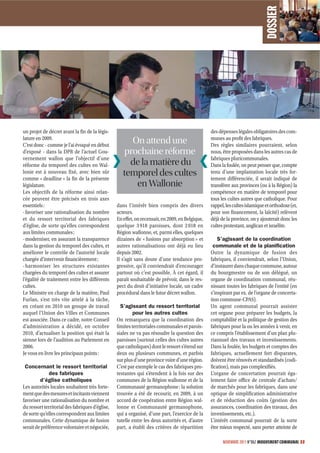 DOSSIER
un projet de décret avant la fin de la légis-                                                    des dépenses légales obligatoires des com-
lature en 2009.                                                                                  munes au profit des fabriques.
C’est donc - comme je l’ai évoqué en début
                                                       On attend une                             Des règles similaires pourraient, selon
d’exposé - dans la DPR de l’actuel Gou-              prochaine réforme                           nous, être proposées dans les autres cas de
vernement wallon que l’objectif d’une                                                            fabriques pluricommunales.
réforme du temporel des cultes en Wal-                de la matière du                           Dans la foulée, on peut penser que, compte
lonie est à nouveau fixé, avec bien sûr
comme « deadline » la fin de la présente
                                                    temporel des cultes                          tenu d’une implantation locale très for-
                                                                                                 tement différenciée, il serait indiqué de
législature.                                            en Wallonie                              transférer aux provinces (ou à la Région) la
Les objectifs de la réforme ainsi relan-                                                         compétence en matière de temporel pour
cée peuvent être précisés en trois axes                                                          tous les cultes autres que catholique. Pour
essentiels :                                     dans l’intérêt bien compris des divers          rappel, les cultes islamique et orthodoxe (et,
- favoriser une rationalisation du nombre        acteurs.                                        pour son financement, la laïcité) relèvent
et du ressort territorial des fabriques          En effet, on recensait, en 2009, en Belgique,   déjà de la province, on y ajouterait donc les
d’église, de sorte qu’elles correspondent        quelque 3 918 paroisses, dont 2 018 en          cultes protestant, anglican et israélite.
aux limites communales ;                         Région wallonne, et, parmi elles, quelques
- moderniser, en assurant la transparence        dizaines de « fusions par absorption » et           S’agissant de la coordination
dans la gestion du temporel des cultes, et       autres rationalisations ont déjà eu lieu         communale et de la planiﬁcation
améliorer le contrôle de l’autorité locale       depuis 2002.                                    Outre la dynamique de fusion des
chargée d’intervenir financièrement ;            Il s’agit sans doute d’une tendance pro-        fabriques, il conviendrait, selon l’Union,
- harmoniser les structures existantes           gressive, qu’il conviendrait d’encourager       d’instaurer dans chaque commune, autour
chargées du temporel des cultes et assurer       partout où c’est possible. À cet égard, il      du bourgmestre ou de son délégué, un
l’égalité de traitement entre les différents     paraît souhaitable de prévoir, dans le res-     organe de coordination communal, réu-
cultes.                                          pect du droit d’initiative locale, un cadre     nissant toutes les fabriques de l’entité (en
Le Ministre en charge de la matière, Paul        procédural dans le futur décret wallon.         s’inspirant par ex. de l’organe de concerta-
Furlan, s’est très vite attelé à la tâche,                                                       tion commune-CPAS).
en créant en 2010 un groupe de travail             S’agissant du ressort territorial             Un agent communal pourrait assister
auquel l’Union des Villes et Communes                     pour les autres cultes                 cet organe pour préparer les budgets, la
est associée. Dans ce cadre, notre Conseil       On remarquera que la coordination des           comptabilité et la politique de gestion des
d’administration a décidé, en octobre            limites territoriales communales et parois-     fabriques pour la ou les années à venir, en
2010, d’actualiser la position qui était la      siales ne va pas résoudre la question des       ce compris l’établissement d’un plan plu-
sienne lors de l’audition au Parlement en        paroisses (surtout celles des cultes autres     riannuel des travaux et investissements.
2006.                                            que catholiques) dont le ressort s’étend sur    Dans la foulée, les budgets et comptes des
Je vous en livre les principaux points :         deux ou plusieurs communes, et parfois          fabriques, actuellement fort disparates,
                                                 sur plus d’une province voire d’une région.     doivent être rénovés et standardisés (codi-
 Concernant le ressort territorial               C’est par exemple le cas des fabriques pro-     fication), mais pas complexifiés.
              des fabriques                      testantes qui s’étendent à la fois sur des      L’organe de concertation pourrait éga-
         d’église catholiques                    communes de la Région wallonne et de la         lement faire office de centrale d’achats/
Les autorités locales souhaitent très forte-     Communauté germanophone : la solution           de marchés pour les fabriques, dans une
ment que des mesures et incitants viennent       trouvée a été de recourir, en 2009, à un        optique de simplification administrative
favoriser une rationalisation du nombre et       accord de coopération entre Région wal-         et de réduction des coûts (gestion des
du ressort territorial des fabriques d’église,   lonne et Communauté germanophone,               assurances, coordination des travaux, des
de sorte qu’elles correspondent aux limites      qui a organisé, d’une part, l’exercice de la    investissements, etc.).
communales. Cette dynamique de fusion            tutelle entre les deux autorités et, d’autre    L’intérêt communal pourrait de la sorte
serait de préférence volontaire et négociée,     part, a établi des critères de répartition      être mieux respecté, sans porter atteinte de

                                                                                                       NOVEMBRE 2011 N°862 MOUVEMENT COMMUNAL 33
 