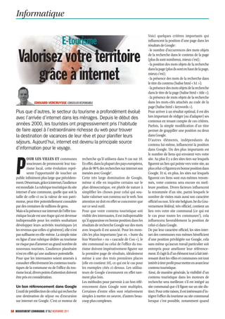 Informatique

                                                                                                      Voici quelques critères importants qui
                                       E-tourisme                                                     influencent la position d’une page dans les
                                                                                                      résultats de Google :
                                                                                                      -le nombre d’occurrences des mots objets

     Valorisez votre territoire                                                                       de la recherche dans le contenu de la page
                                                                                                      (plus ils sont nombreux, mieux c’est) ;
                                                                                                      -la position des mots objets de la recherche


         grâce à internet
                                                                                                      dans la page (plus ils sont en haut de la page,
                                                                                                      mieux c’est) ;
                                                                                                      -la présence des mots de la recherche dans
                                                                                                      le titre du contenu (balise html < h1 >);
                                                                                                      -la présence des mots objets de la recherche
                                                                                                      dans le titre de la page (balise html < title >);
                                                                                                      -la présence de mots objets de la recherche
                 EDOUARD VERCRUYSSE CONSEILLER RESPONSABLE                                            dans les mots-clés attachés au code de la
                                                                                                      page (balise html < keywords >).
   Plus que d’autres, le secteur du tourisme a profondément évolué                                    Pour arriver à un résultat optimal, il est dès
   avec l’arrivée d’internet dans les ménages. Depuis le début des                                    lors important de rédiger (ou d’adapter) ses
                                                                                                      contenus en tenant compte de ces critères.
   années 2000, les touristes ont progressivement pris l’habitude                                     Parfois, la simple modification d’un titre
   de faire appel à l’extraordinaire richesse du web pour trouver                                     permet de grappiller une position ou deux
   la destination de vacances de leur rêve et pour planiﬁer leurs                                     dans Google.
                                                                                                      D’autres éléments, indépendants du
   séjours. Aujourd’hui, internet est devenu la principale source                                     contenu lui-même, influencent la position
   d’information pour le voyage.                                                                      dans Google. Un des plus importants est
                                                                                                      le nombre de liens qui envoient vers votre



   P
           OUR LES VILLES ET communes                 recherche qu’il utilisera dans 9 cas sur 10.    site. Au plus il y a des sites tiers sur lesquels
           soucieuses de promouvoir leur tou-         En effet, dans la plupart des pays européens,   figurent un lien qui pointe vers votre site, au
           risme local, cette évolution repré-        plus de 90 % des recherches sur internet son    plus celui-ci figurera en bonne position dans
           sente l’opportunité de toucher un          menées avec Google1.                            Google. Et si, en plus, les sites sur lesquels
   public infiniment plus large que précédem-         Cette très large domination de Google,          figurent ces liens sont eux-mêmes renom-
   ment. Désormais, grâce à internet, l’audience      même si elle en inquiète certains sur le        més, votre contenu sera encore en meil-
   est mondiale. La rubrique touristique du site      plan démocratique, est plutôt de nature à       leure position. Divers facteurs influencent
   internet d’une commune, quelle que soit la         simplifier les choses pour celui qui sou-       la renommée d’un site, parmi lesquels le
   taille de celle-ci ou la valeur de son patri-      haite valoriser son contenu sur le web. Son     nombre de visites mais aussi son caractère
   moine, peut être potentiellement consultée         attention ne doit en effet se concentrer que    officiel ou non. Si le site belgium. be du Gou-
   par des centaines de millions de gens.             sur ce seul outil.                              vernement fédéral, très officiel, contient un
   Mais si la présence sur internet de l’offre tou-   Pour que votre contenu touristique soit         lien vers votre site communal (ce qui est
   ristique locale est une étape qui est devenue      visible des internautes, il est indispensable   le cas pour toutes les communes2), cela
   indispensable pour les entités souhaitant          qu’il apparaisse en bonne position dans les     influencera favorablement la position de
   développer leurs activités touristiques (et        résultats de recherche Google sur des mots      celui-ci dans Google.
   les revenus que celles-ci génèrent), elle n’est    avec lesquels il est associé. Pour les mots-    De par leur caractère officiel, les sites inter-
   pas suffisante en elle-même. La simple mise        clés les plus importants (par ex. « butte du    net des communes eux-mêmes bénéficient
   en ligne d’une rubrique dédiée au tourisme         lion Waterloo » ou « cascade de Coo »), le      d’une position privilégiée sur Google, cela
   ne risque pas d’amener un grand nombre de          site communal ou celui de l’office du tou-      sans même qu’aucun travail particulier soit
   nouveaux touristes. L’audience planétaire          risme doivent impérativement figurer sur        entrepris pour améliorer leur référence-
   n’est en effet qu’une audience potentielle.        la première page de résultats, idéalement       ment. Il s’agit là d’un élément tout à fait inté-
   Pour que les internautes soient amenés à           même à une des trois premières places           ressant dont les villes et communes ont tout
   consulter effectivement les contenus touris-       (elle en contient 10), ce qui est le cas pour   intérêt à tirer profit pour mettre en avant leur
   tiques de la commune ou de l’office du tou-        les exemples cités ci-dessus. Les utilisa-      contenu touristique.
   risme local, divers points d’attention doivent     teurs de Google s’aventurent en effet rare-     Ainsi, de manière générale, la visibilité d’un
   être pris en considération.                        ment plus loin.                                 contenu touristique dans les moteurs de
                                                      Les méthodes pour parvenir à un bon réfé-       recherche sera meilleure s’il est intégré au
   Un bon référencement dans Google                   rencement dans Google sont multiples.           site communal que s’il figure sur un site dis-
   L’outil de prédilection de celui qui recherche     Certaines d’entre elles sont relativement       tinct. Pour cette raison, il est intéressant d’in-
   une destination de séjour ou d’excursion           simples à mettre en oeuvre, d’autres beau-      tégrer l’office du tourisme au site communal
   sur internet est Google. C’est ce moteur de        coup plus complexes.                            lorsque c’est possible, notamment quand

58 MOUVEMENT COMMUNAL N°862 NOVEMBRE 2011
 