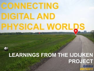 CONNECTING
DIGITAL AND
PHYSICAL WORLDS


 LEARNINGS FROM THE IJDIJKEN
                   PROJECT
                         @dvdvz
                       #MCN2011
 