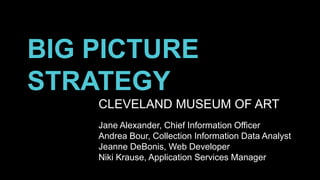 BIG PICTURE
STRATEGY
CLEVELAND MUSEUM OF ART
Jane Alexander, Chief Information Officer
Andrea Bour, Collection Information Data Analyst
Jeanne DeBonis, Web Developer
Niki Krause, Application Services Manager

 