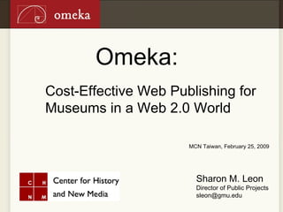 Omeka: Cost-Effective Web Publishing for Museums in a Web 2.0 World Sharon M. Leon Director of Public Projects [email_address] MCN Taiwan, February 25, 2009 
