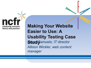Making Your Website
Easier to Use: A
Usability Testing Case
StudyJason Samuels, IT director
Allison Wickler, web content
manager
 