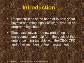 Introduction  cont.   Responsibilities of the head of IS now go far beyond operating highly efficient ‘production programming shops’ These executives are now part of top management and help form the goals of the enterprise in partnership with the CEO, CFO and other members of top management 
