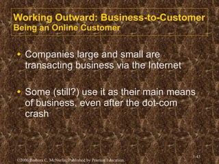 Working Outward: Business-to-Customer Being an Online Customer  Companies large and small are transacting business via the Internet Some (still?) use it as their main means of business, even after the dot-com crash  