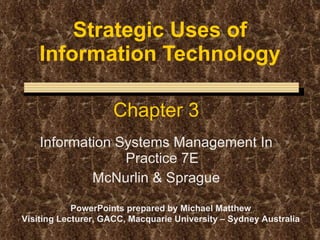 Strategic Uses of Information Technology Chapter 3 Information Systems Management In Practice 7E McNurlin & Sprague PowerPoints prepared by Michael Matthew Visiting Lecturer, GACC, Macquarie University – Sydney Australia 