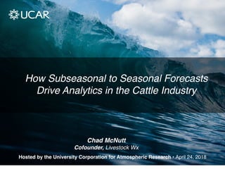 How Subseasonal to Seasonal Forecasts
Drive Analytics in the Cattle Industry
Hosted by the University Corporation for Atmospheric Research • April 24, 2018
Chad McNutt
Cofounder, Livestock Wx
 