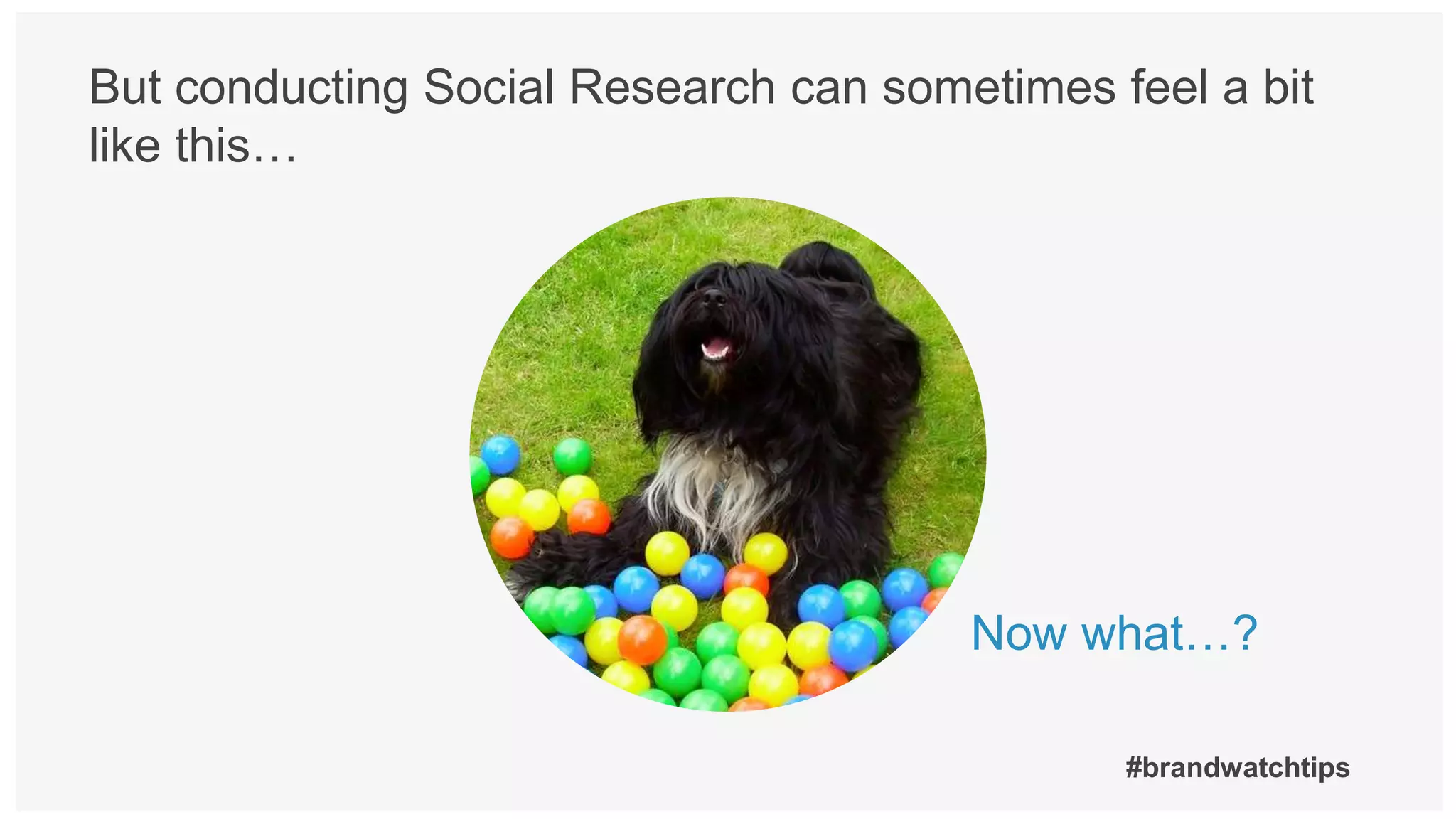 #brandwatchtips
But conducting Social Research can sometimes feel a bit
like this…
Now what…?
 