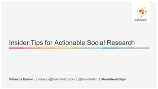 Rebecca Carson | rebecca@brandwatch.com | @brandwatch | #brandwatchtips
Insider Tips for Actionable Social Research
 