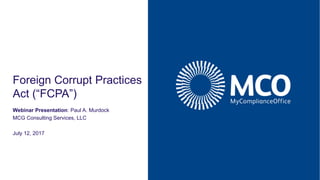 Foreign Corrupt Practices
Act (“FCPA”)
Webinar Presentation: Paul A. Murdock
MCG Consulting Services, LLC
July 12, 2017
 