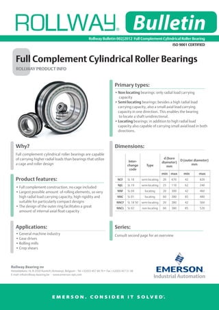 Bulletin
                                                              Rollway Bulletin 002/2012 Full Complement Cylindrical Roller Bearing
                                                                                                                              ISO 9001 CERTIFIED



   Full Complement Cylindrical Roller Bearings
   ROLLWAY PRODUCT INFO


                                                                                   Primary types:
                                                                                   •	Non locating bearings: only radial load carrying
                                                                                   	 capacity
                                                                                   •	Semi locating bearings: besides a high radial load
                                                                                   	 carrying capacity, also a small axial load carrying
                                                                                   	 capacity in one direction. This enables the bearing
                                                                                   	 to locate a shaft unidirectional.
                                                                                   •	Locating bearings: in addition to high radial load
                                                                                   	 capacity also capable of carrying small axial load in both
                                                                                   	directions.



   Why?                                                                            Dimensions:
   Full complement cylindrical roller bearings are capable
   of carrying higher radial loads than bearings that utilize                                                            d (bore
                                                                                              Inter-                                D (outer diameter)
                                                                                                                        diameter)
   a cage and roller design                                                                  change        Type                            mm
                                                                                                                           mm
                                                                                               code
                                                                                                                        min max       min      max
   Product features:                                                                 NCF     SL 18      semi locating   20   670      42        820
                                                                                     NJG     SL 19      semi locating   25   110      62        240
   •	Full complement construction, no cage included
   •	Largest possible amount  of rolling elements, so very                           NNF     SL 04        locating      20   300      42        460

   	 high radial load carrying capacity, high rigidity and                           NNC     SL 01        locating      60   380      85        480
   	 suitable for particularly compact designs                                      NNCF     SL 18 50   semi locating   20   380      42        560
   •	The design of the outer ring facilitates a great                               NNCL     SL 02      non locating    60   380      85        520
   	 amount of internal axial float capacity



   Applications:                                                                   Series:
   •	General machine industry                                                      Consult second page for an overview
   •	Gear drives
   •	Rolling mills
   •	Crop shears




Rollway Bearing nv
Heiveldekens 16, B-2550 Kontich (Antwerp), Belgium - Tel +32(0)3 457 68 70  Fax +32(0)3 457 51 38
E-mail: info@rollway-bearing.be - www.emerson-ept.com




                                 E M E R S O N . CO N S I D E R I T S O LV E D.
                                                                                                                        TM
 