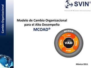 Cambio Organizacional




                        Modelo de Cambio Organizacional
                           para el Alto Desempeño
                                  MCOAD®




                                                          México 2011
 