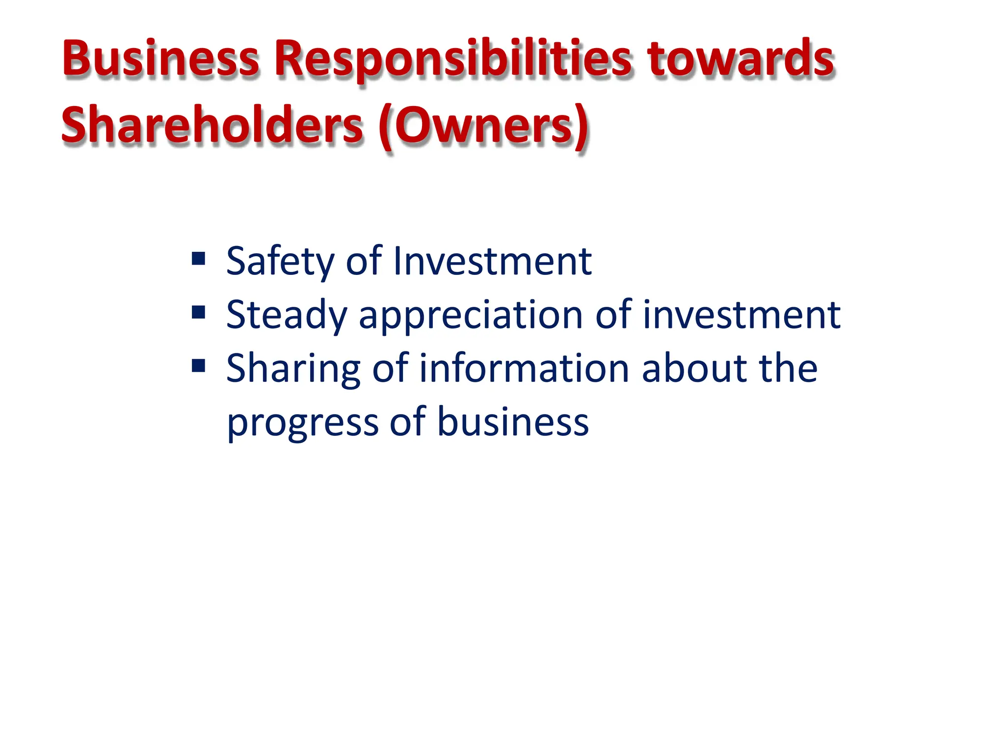 Business Responsibilities towards
Shareholders (Owners)
 Safety of Investment
 Steady appreciation of investment
 Sharing of information about the
progress of business
 