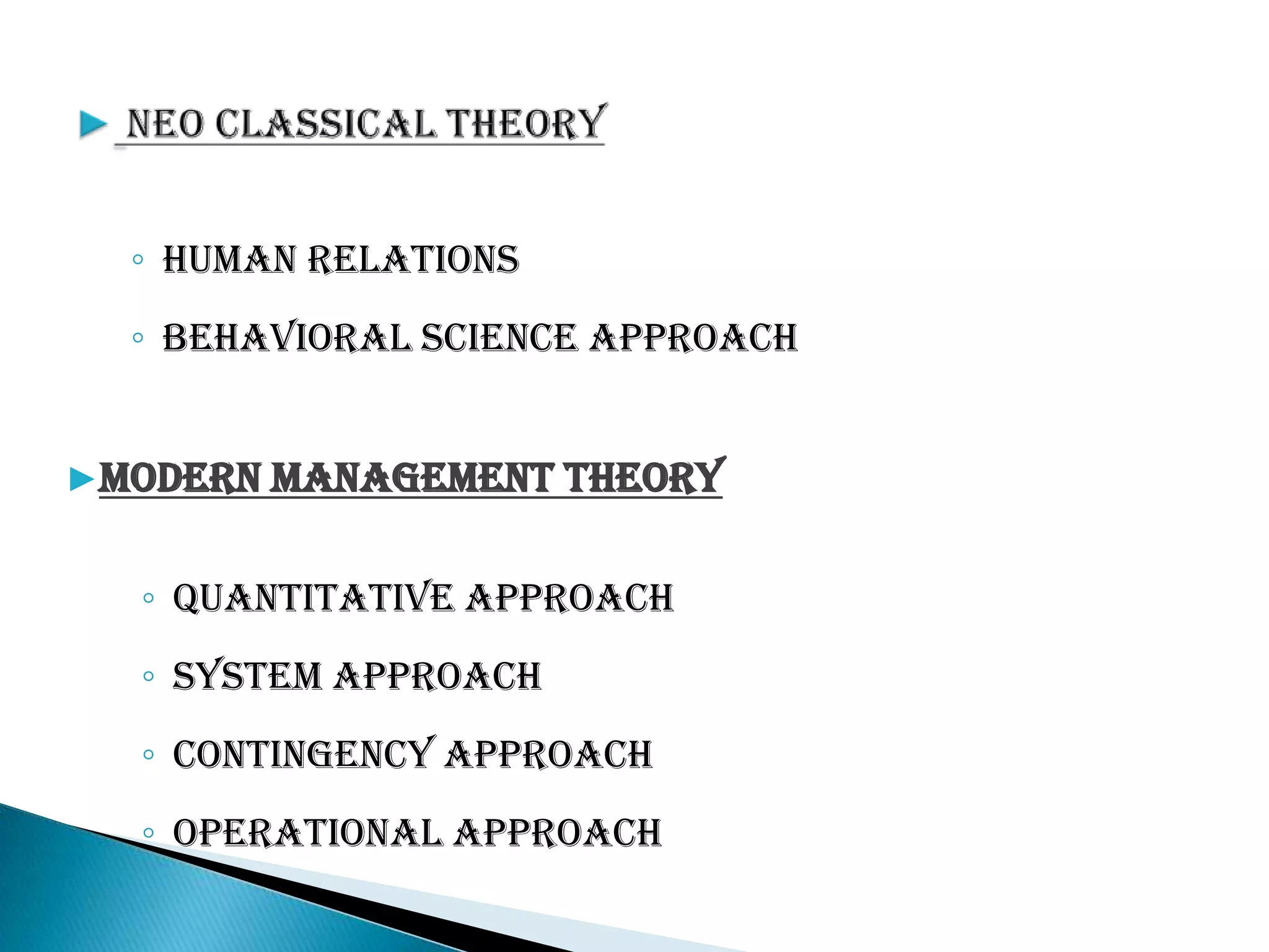 ◦ Human Relations
◦ Behavioral Science Approach
▶Modern Management Theory
◦ Quantitative Approach
◦ System Approach
◦ Contingency Approach
◦ Operational Approach
 