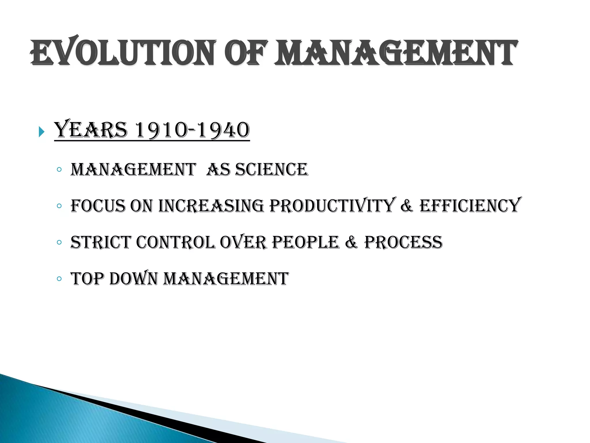 Years 1910-1940
◦ Management as Science
◦ Focus on Increasing Productivity & Efficiency
◦ Strict Control Over People & Process
◦ Top down Management
Evolution of Management
 