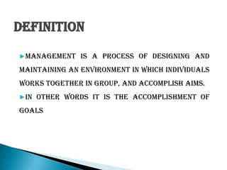 Definition
▶management is a process of designing and
maintaining an environment in which individuals
works together in group, and accomplish aims.
▶in other words it is the accomplishment of
goals
 