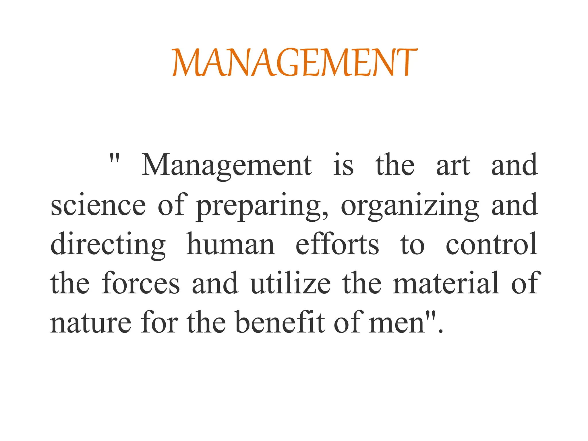 MANAGEMENT
'' Management is the art and
science of preparing, organizing and
directing human efforts to control
the forces and utilize the material of
nature for the benefit of men''.
 