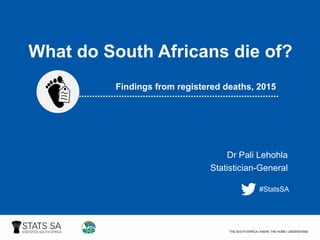Dr  Pali  Lehohla
Statistician-­General
What  do  South  Africans  die  of?
Findings  from  registered  deaths,  2015
#StatsSA
 