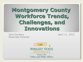 Montgomery County
   Workforce Trends,
    Challenges, and
     Innovations
Jane Dockery         April 11, 2012
Associate Director
 
