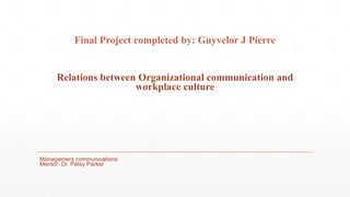 Final Project completed by: Guyvelor J Pierre
Relations between Organizational communication and
workplace culture
Management communications
Mentor: Dr. Patsy Parker
 