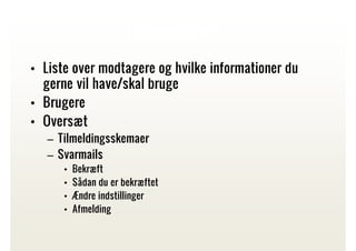 Opsætning
• Liste over modtagere og hvilke informationer du
gerne vil have/skal bruge
• Brugere
• Oversæt
– Tilmeldingsskemaer
– Svarmails
•
•
•
•

Bekræft
Sådan du er bekræftet
Ændre indstillinger
Afmelding

 