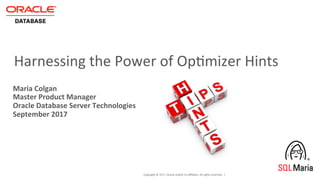 Copyright	©	2017,	Oracle	and/or	its	aﬃliates.	All	rights	reserved.		|	
Harnessing	the	Power	of	OpCmizer	Hints	
Maria	Colgan	
Master	Product	Manager	
Oracle	Database	Server	Technologies	
September	2017	
	
 