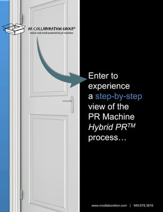 Enter to
experience
a step-by-step
view of the
PR Machine
Hybrid PRTM
process…

www.mcollaboration.com | 949.878.3816

 