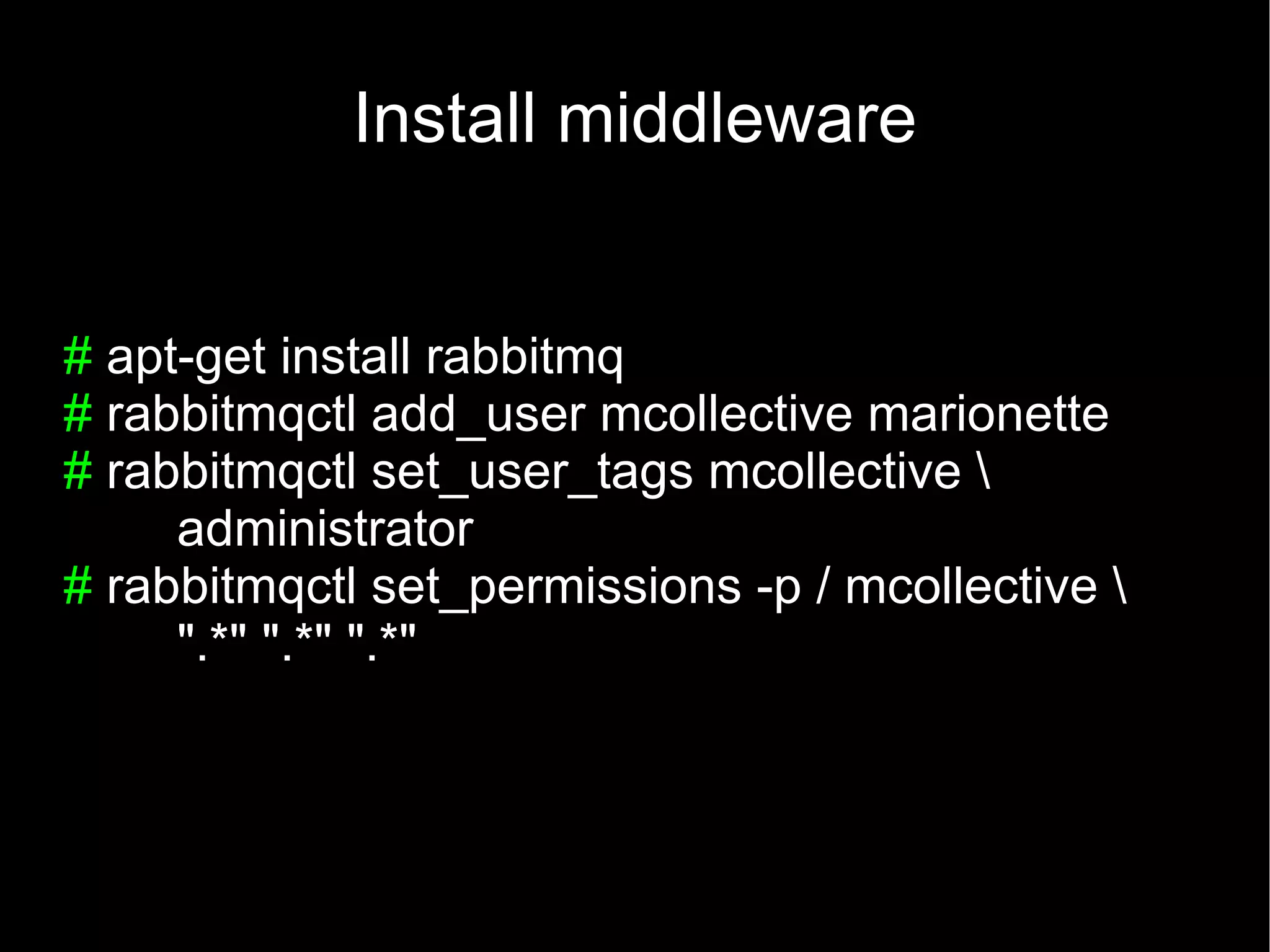 Install middleware


# apt-get install rabbitmq
# rabbitmqctl add_user mcollective marionette
# rabbitmqctl set_user_tags mcollective 
     administrator
# rabbitmqctl set_permissions -p / mcollective 
     ".*" ".*" ".*"
 