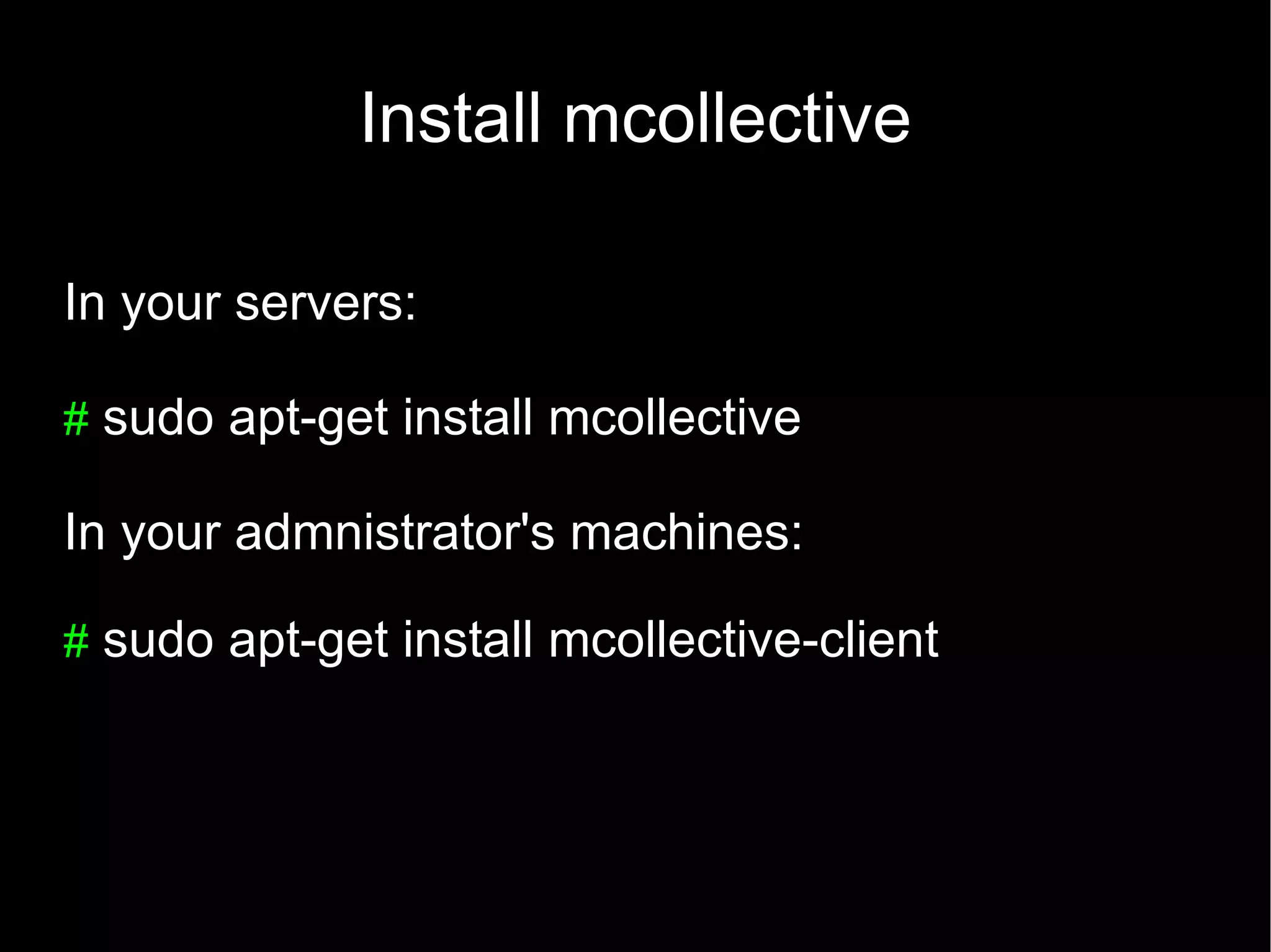 Install mcollective

In your servers:

# sudo apt-get install mcollective

In your admnistrator's machines:

# sudo apt-get install mcollective-client
 