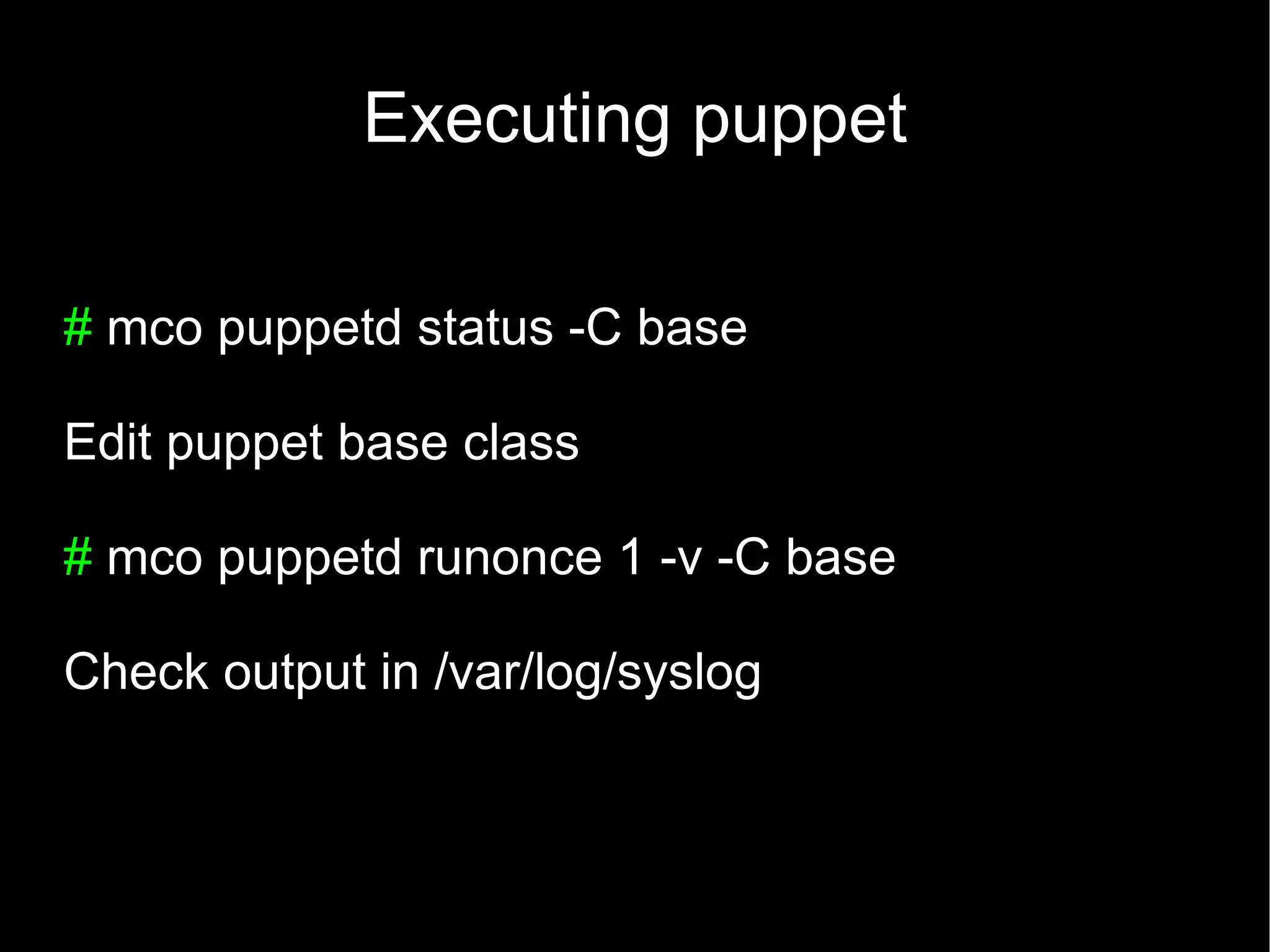 Executing puppet

# mco puppetd status -C base

Edit puppet base class

# mco puppetd runonce 1 -v -C base

Check output in /var/log/syslog
 