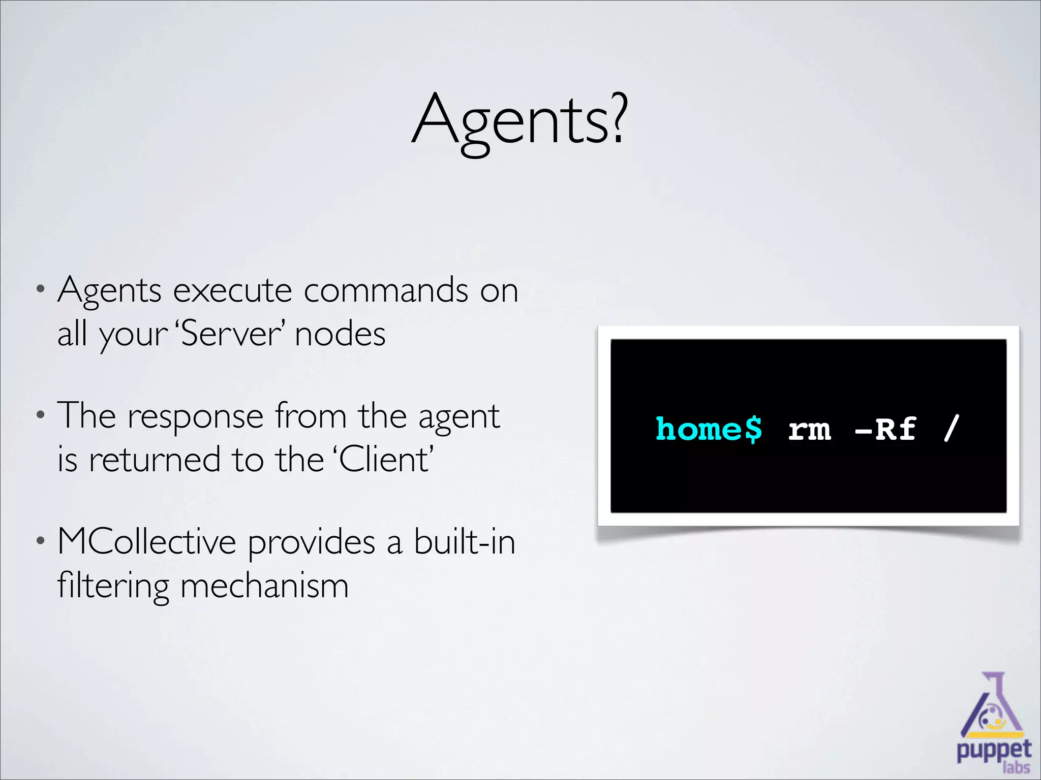 Agents?

• Agents  execute commands on
 all your ‘Server’ nodes

• The  response from the agent     home$ rm -Rf /
 is returned to the ‘Client’

• MCollectiveprovides a built-in
 ﬁltering mechanism
 
