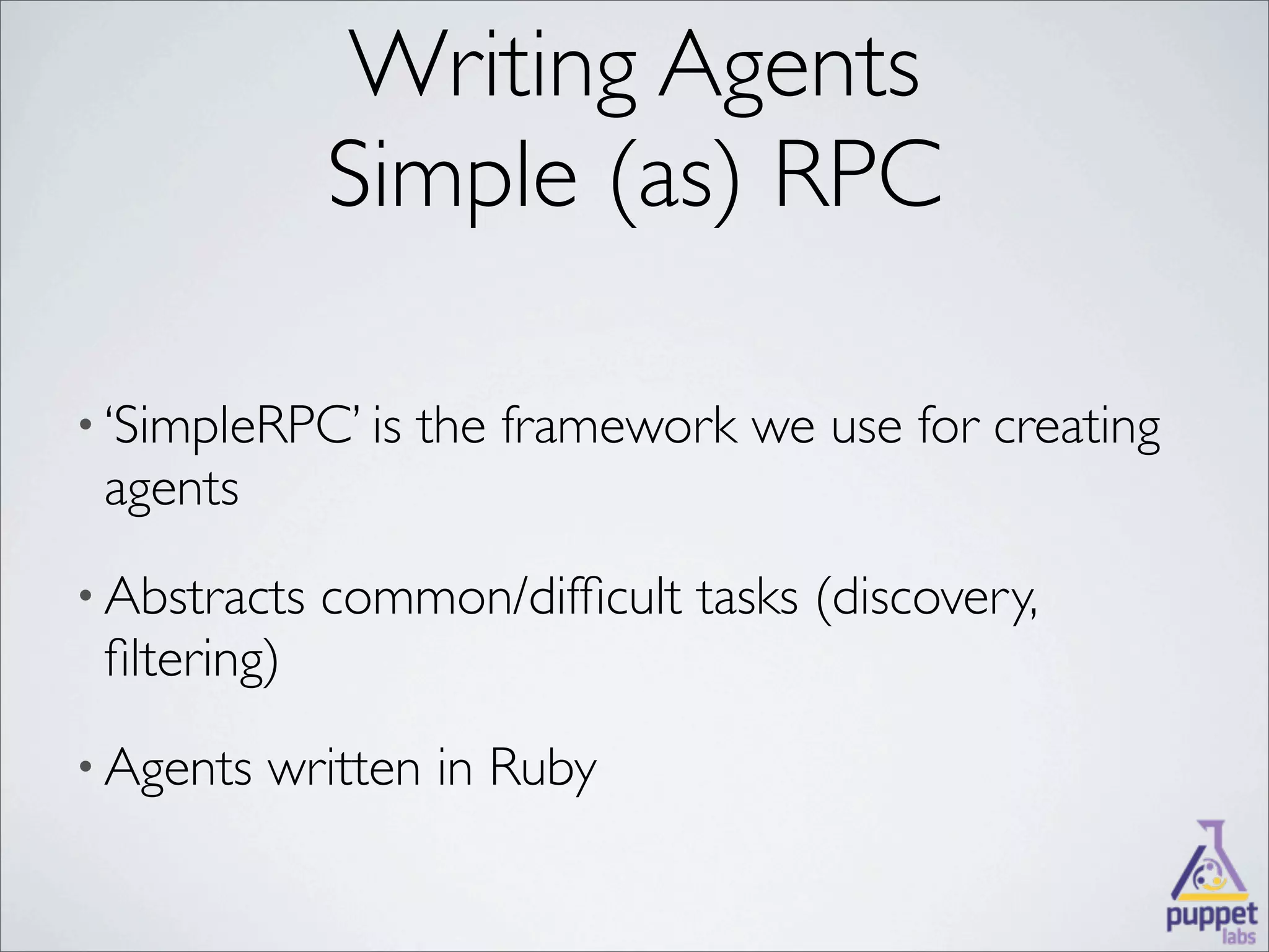 Writing Agents
              Simple (as) RPC

• ‘SimpleRPC’ is   the framework we use for creating
 agents
• Abstracts   common/difﬁcult tasks (discovery,
 ﬁltering)
• Agents   written in Ruby
 