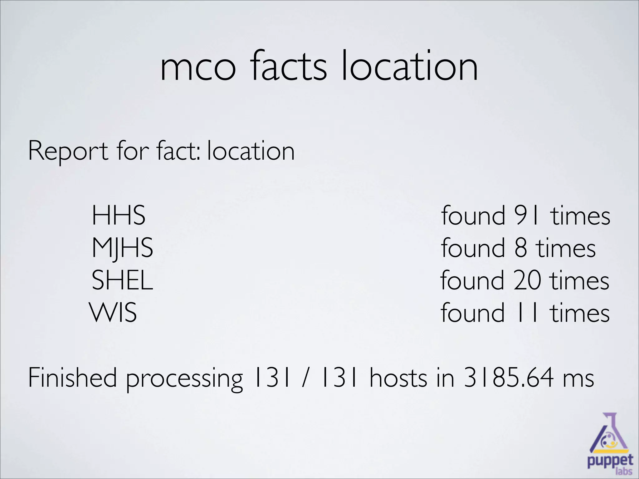 mco facts location
Report for fact: location

     HHS                           found 91 times
     MJHS                          found 8 times
     SHEL                          found 20 times
     WIS                           found 11 times

Finished processing 131 / 131 hosts in 3185.64 ms
 