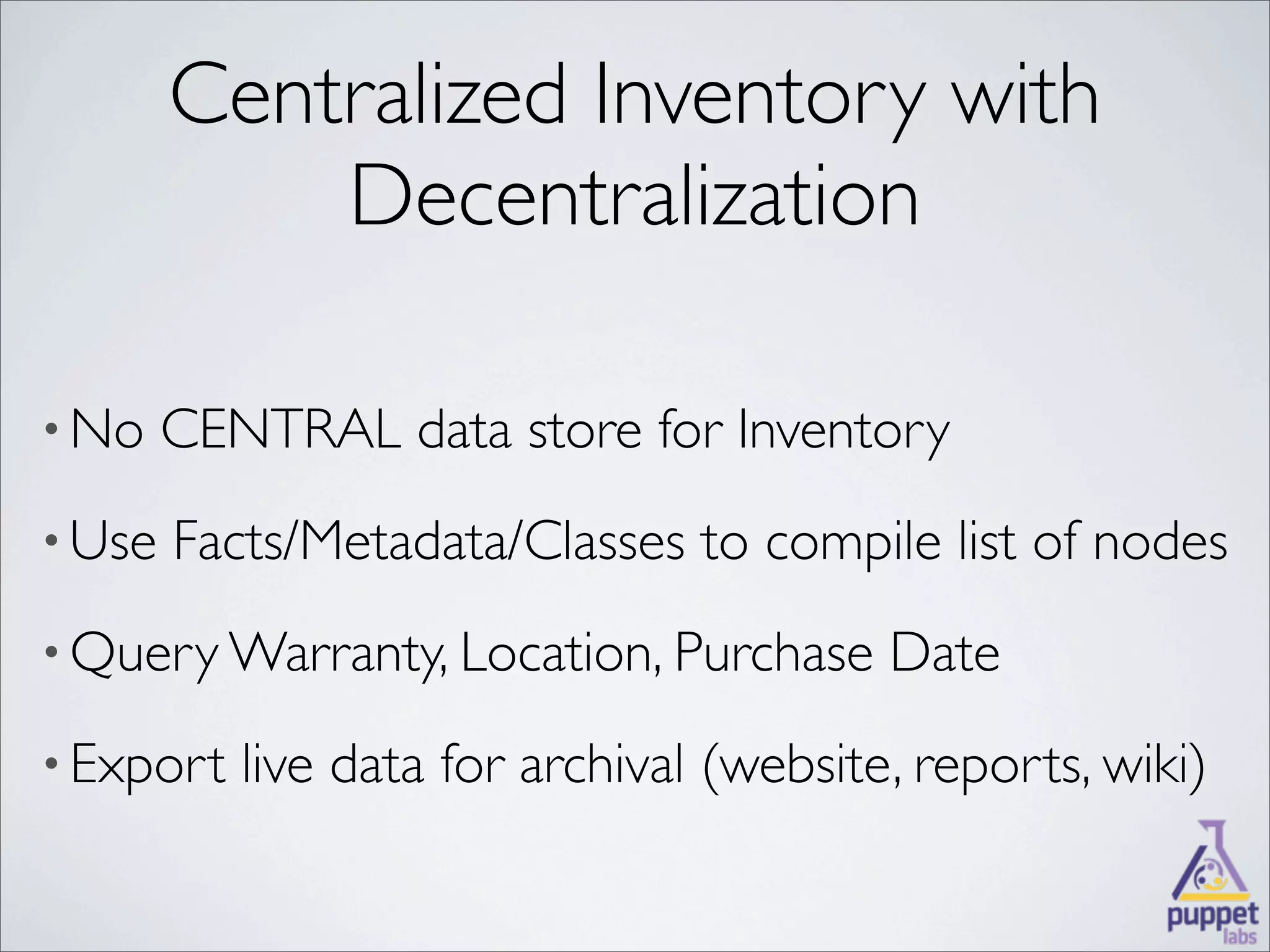 Centralized Inventory with
            Decentralization

• No    CENTRAL data store for Inventory
• Use   Facts/Metadata/Classes to compile list of nodes
• Query Warranty, Location, Purchase      Date
• Export   live data for archival (website, reports, wiki)
 