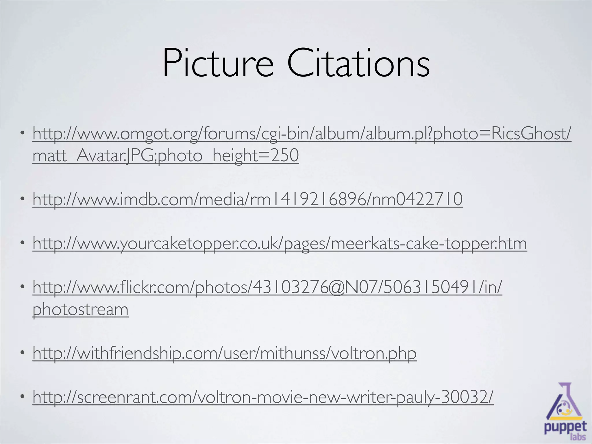 Picture Citations
•   http://www.omgot.org/forums/cgi-bin/album/album.pl?photo=RicsGhost/
    matt_Avatar.JPG;photo_height=250

•   http://www.imdb.com/media/rm1419216896/nm0422710

•   http://www.yourcaketopper.co.uk/pages/meerkats-cake-topper.htm

•   http://www.ﬂickr.com/photos/43103276@N07/5063150491/in/
    photostream

•   http://withfriendship.com/user/mithunss/voltron.php

•   http://screenrant.com/voltron-movie-new-writer-pauly-30032/
 