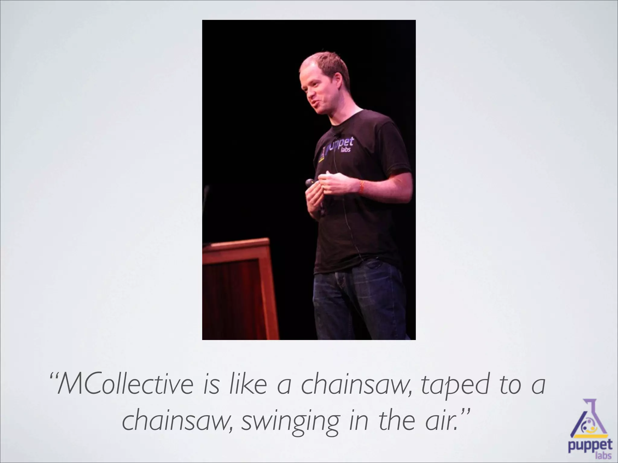 “MCollective is like a chainsaw, taped to a
     chainsaw, swinging in the air.”
 
