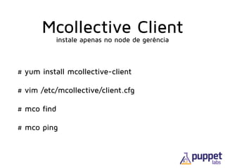 Mcollective Client
# yum install mcollective-client
# vim /etc/mcollective/client.cfg
# mco find
# mco ping
instale apenas no node de gerência
 