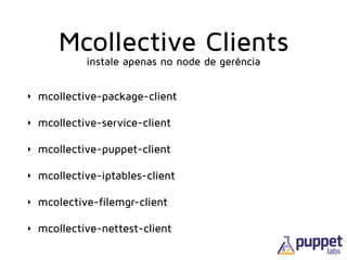 Mcollective Clients
instale apenas no node de gerência
‣ mcollective-package-client
‣ mcollective-service-client
‣ mcollective-puppet-client
‣ mcollective-iptables-client
‣ mcolective-filemgr-client
‣ mcollective-nettest-client
 
