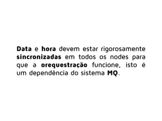 Data e hora devem estar rigorosamente
sincronizadas em todos os nodes para
que a orequestração funcione, isto é
uma dependência do sistema MQ.
 