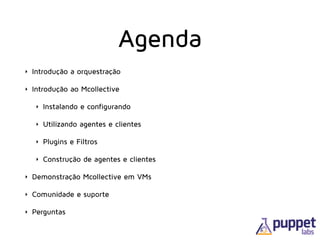 Agenda
‣ Introdução a orquestração
‣ Introdução ao Mcollective
‣ Instalando e configurando
‣ Utilizando agentes e clientes
‣ Plugins e Filtros
‣ Construção de agentes e clientes
‣ Demonstração Mcollective em VMs
‣ Comunidade e suporte
‣ Perguntas
 
