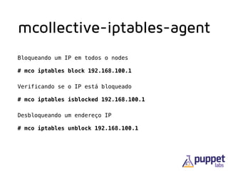 mcollective-iptables-agent
Bloqueando um IP em todos o nodes 
 
# mco iptables block 192.168.100.1
Verificando se o IP está bloqueado 
 
# mco iptables isblocked 192.168.100.1
Desbloqueando um endereço IP 
 
# mco iptables unblock 192.168.100.1
 