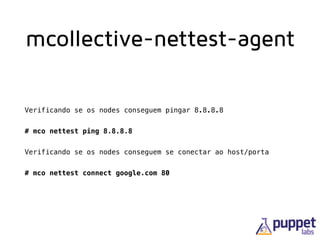 mcollective-nettest-agent
Verificando se os nodes conseguem pingar 8.8.8.8
# mco nettest ping 8.8.8.8
Verificando se os nodes conseguem se conectar ao host/porta
# mco nettest connect google.com 80
 