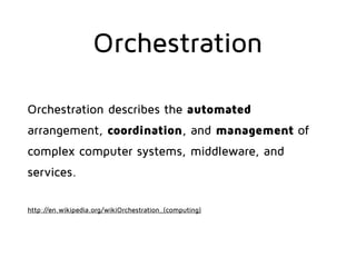 Orchestration
Orches tration describes the aut omated
arrangement, coordination, and management of
complex computer systems, middleware, and
services. 
 
http://en.wikipedia.org/wikiOrchestration_(computing)
 