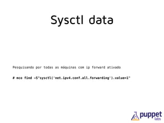 Sysctl data
Pesquisando por todas as máquinas com ip forward ativado
# mco find -S"sysctl('net.ipv4.conf.all.forwarding').value=1"
 