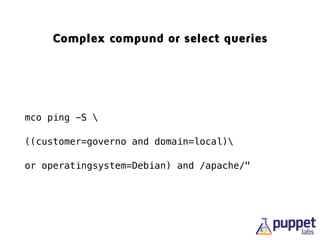 Complex compound or select queries
mco ping -S 
((customer=governo and domain=local)
or operatingsystem=Debian) and /apache/"
 