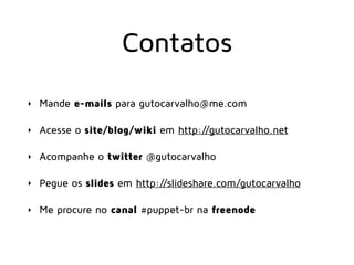 Contatos
‣ Mande e-mails para gutocarvalho@me.com
‣ Acesse o site/blog/wiki em http://gutocarvalho.net
‣ Acompanhe o twitter @gutocarvalho
‣ Pegue os slides em http://slideshare.com/gutocarvalho
‣ Me procure no canal #puppet-br na freenode
 
