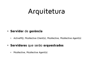 Arquitetura
‣ Servidor de gerência
‣ ActiveMQ, Mcollective Client(s), Mcollective, Mcollective Agent(s)
‣ Servidores que s...