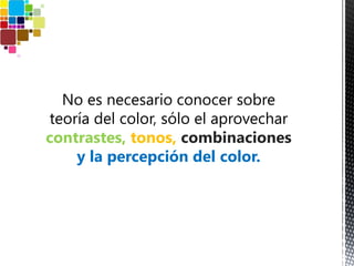 No es necesario conocer sobre
teoría del color, sólo el aprovechar
contrastes, tonos, combinaciones
y la percepción del color.
 